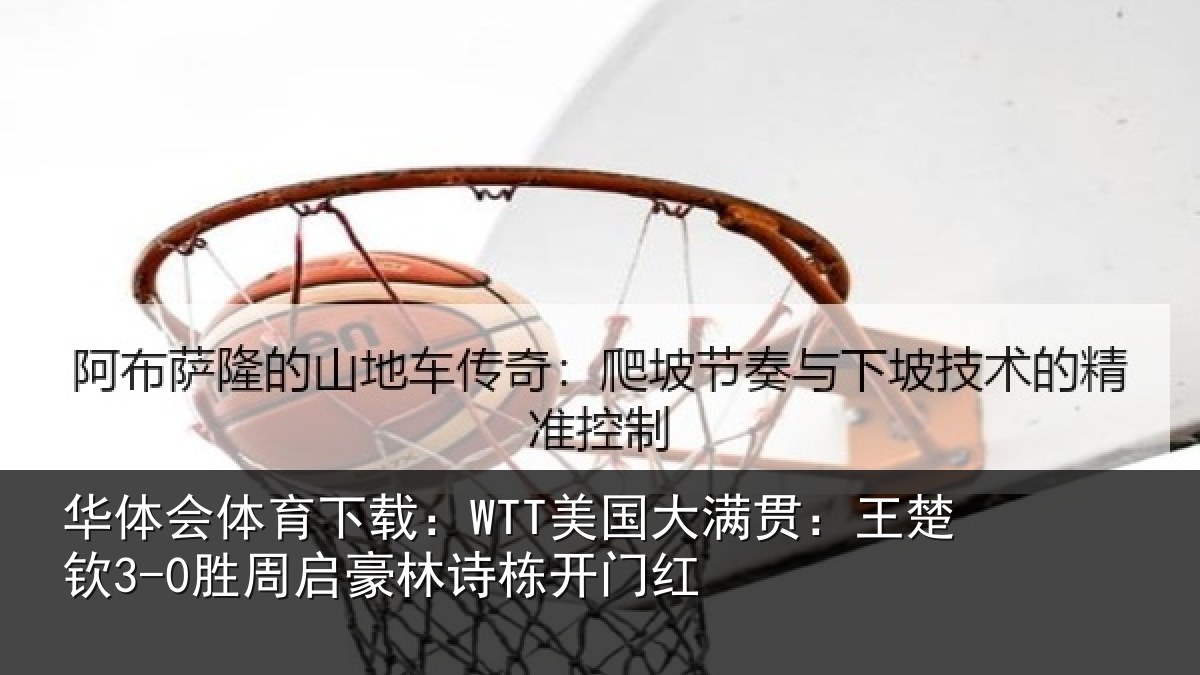 华体会体育下载：WTT美国大满贯：王楚钦3-0胜周启豪林诗栋开门红