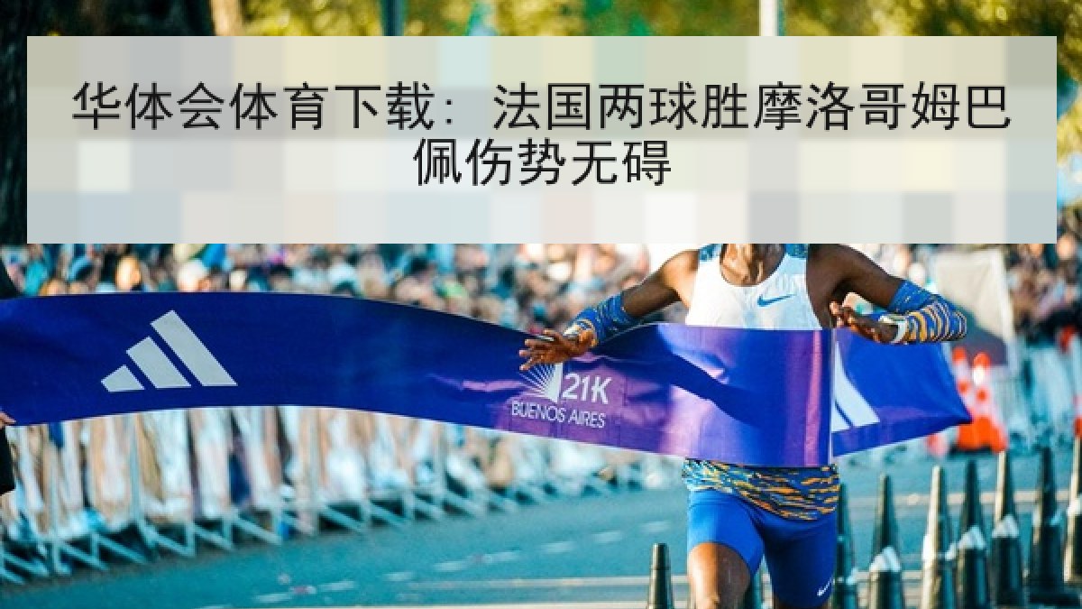 华体会体育下载: 法国两球胜摩洛哥姆巴佩伤势无碍 华体会体育下载: 法国两球胜摩洛哥姆巴佩伤势无碍