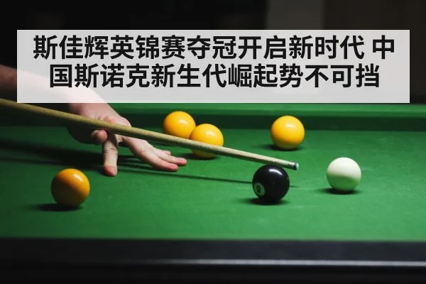 斯佳辉英锦赛夺冠开启新时代 中国斯诺克新生代崛起势不可挡