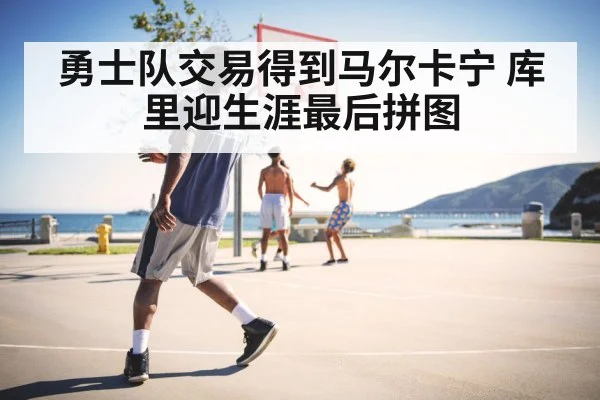 勇士队交易得到马尔卡宁 库里迎生涯最后拼图