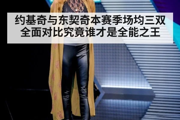 约基奇与东契奇本赛季场均三双全面对比究竟谁才是全能之王